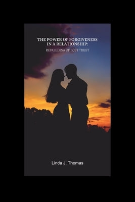 The Power of Forgiveness in a Relationship: Rebuilding of Lost Trust by Thomas, Linda J.