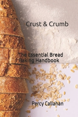 Crust & Crumb: The Essential Bread Baking Handbook by Callahan, Percy