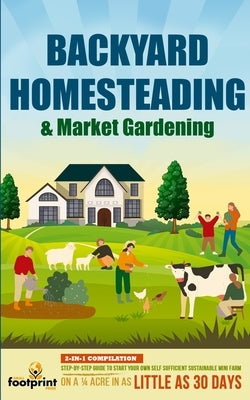 Backyard Homesteading & Market Gardening: 2-in-1 Compilation Step-By-Step Guide to Start Your Own Self Sufficient Sustainable Mini Farm on a 1/4 Acre by Footprint Press, Small