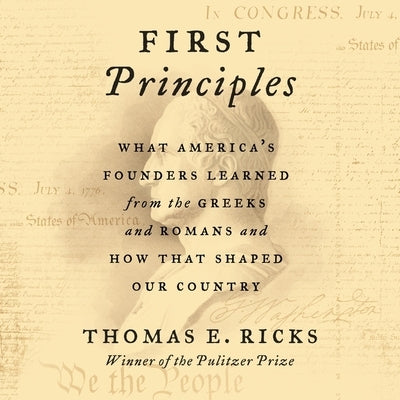 First Principles: What America's Founders Learned from the Greeks and Romans and How That Shaped Our Country by Ricks, Thomas E.