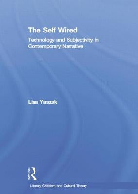 The Self Wired: Technology and Subjectivity in Contemporary Narrative by Yaszek, Lisa