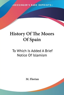 History Of The Moors Of Spain: To Which Is Added A Brief Notice Of Islamism by Florian, M.