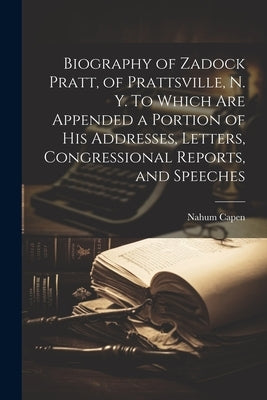 Biography of Zadock Pratt, of Prattsville, N. Y. To Which are Appended a Portion of his Addresses, Letters, Congressional Reports, and Speeches by Capen, Nahum