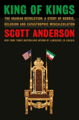 King of Kings: The Iranian Revolution: A Story of Hubris, Delusion and Catastrophic Miscalculation by Anderson, Scott