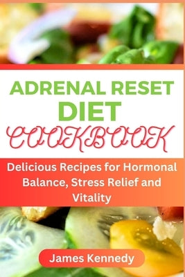 Adrenal Reset Cookbook: Delicious Recipes for Hormonal Balance, Stress Relief and Vitality by Kennedy, James