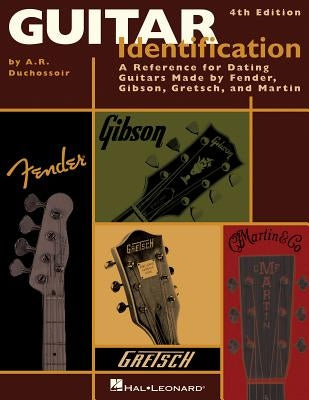 Guitar Identification: A Reference Guide to Serial Numbers for Dating the Guitars Made by Fender, Gibson, Gretsch & Martin, Fourth Edition by Duchossoir, A. R.