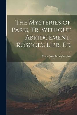 The Mysteries of Paris, Tr. Without Abridgement. Roscoe's Libr. Ed by Sue, Marie Joseph Eugène