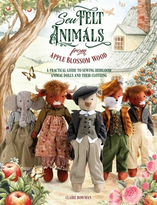 Sew Felt Animals from Apple Blossom Wood: A Practical Guide to Sewing Heirloom Animal Dolls and Their Clothing by Bowman, Claire