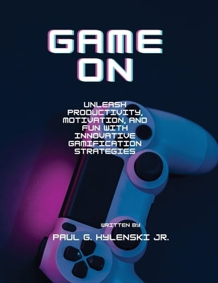 Game On: Revolutionizing our Environments through Gamification: Gamification of the Workplace by Hylenski, Paul Gordon