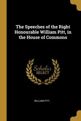 The Speeches of the Right Honourable William Pitt, in the House of Commons by Pitt, William