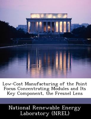 Low-Cost Manufacturing of the Point Focus Concentrating Modules and Its Key Component, the Fresnel Lens by National Renewable Energy Laboratory (Nr