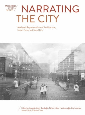 Narrating the City: Mediated Representations of Architecture, Urban Forms and Social Life by Akçay Kavakoglu, Aysegül