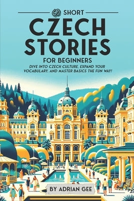 69 Short Czech Stories for Beginners: Dive Into Czech Culture, Expand Your Vocabulary, and Master Basics the Fun Way! by Gee, Adrian