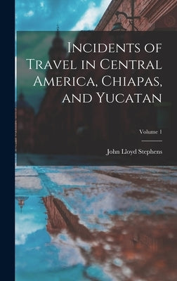 Incidents of Travel in Central America, Chiapas, and Yucatan; Volume 1 by Stephens, John Lloyd