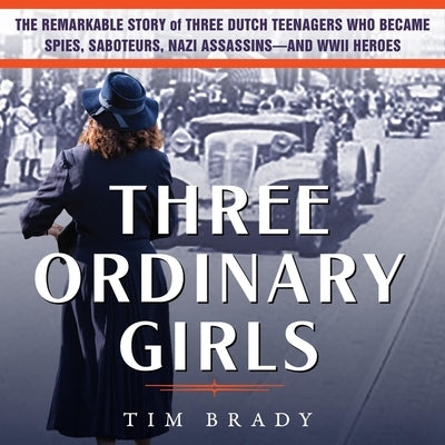 Three Ordinary Girls Lib/E: The Remarkable Story of Three Dutch Teenagers Who Became Spies, Saboteurs, Nazi Assassins-And WWII Heroes by Brady, Tim