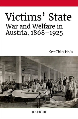 Victims' State: War and Welfare in Austria, 1868-1925 by Hsia, Ke-Chin