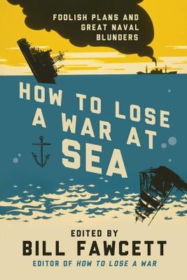 How to Lose a War at Sea: Foolish Plans and Great Naval Blunders by Fawcett, Bill