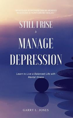 Still I Rise & Manage Depression: Learn to Live A Balanced Life With Mental Illness by Jones, Garry L.