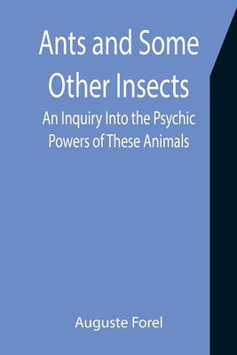 Ants and Some Other Insects: An Inquiry Into the Psychic Powers of These Animals by Forel, Auguste