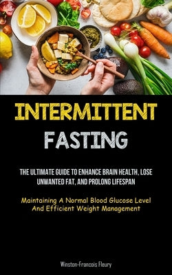 Intermittent Fasting: The Ultimate Guide To Enhance Brain Health, Lose Unwanted Fat, And Prolong Lifespan (Maintaining A Normal Blood Glucos by Fleury, Winston-Francois