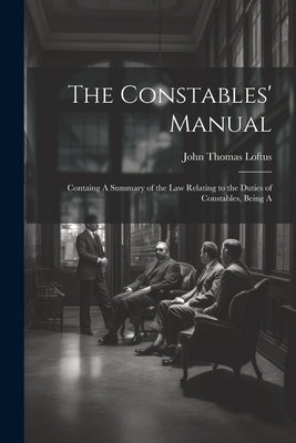 The Constables' Manual: Containg A Summary of the law Relating to the Duties of Constables, Being A by Thomas, Loftus John