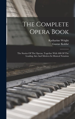 The Complete Opera Book: The Stories Of The Operas, Together With 400 Of The Leading Airs And Motives In Musical Notation by Kobbé, Gustav