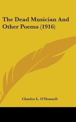 The Dead Musician And Other Poems (1916) by O'Donnell, Charles L.