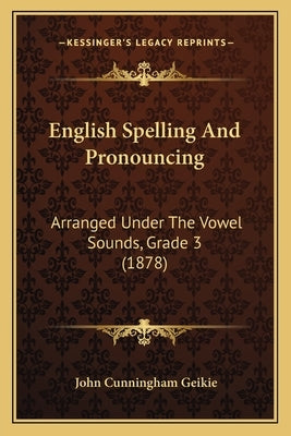 English Spelling And Pronouncing: Arranged Under The Vowel Sounds, Grade 3 (1878) by Geikie, John Cunningham