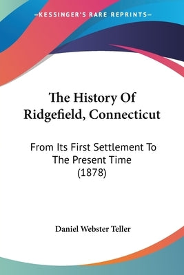 The History Of Ridgefield, Connecticut: From Its First Settlement To The Present Time (1878) by Teller, Daniel Webster