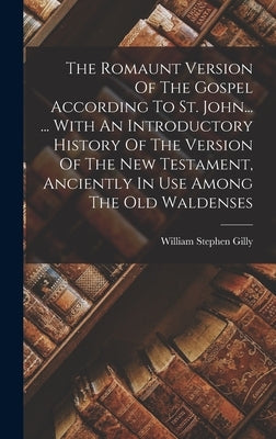 The Romaunt Version Of The Gospel According To St. John... ... With An Introductory History Of The Version Of The New Testament, Anciently In Use Amon by Gilly, William Stephen