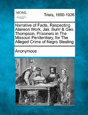 Narrative of Facts, Respecting Alanson Work, Jas. Burrr & Geo. Thompson, Prisoners in the Missouri Penitentiary, for the Alleged Crime of Negro Steali by Anonymous