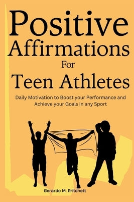 Positive Affirmations for Teen Athletes: Daily Motivation to Boost your Performance and Achieve your Goals in any Sport by Pritchett, Gerardo M.