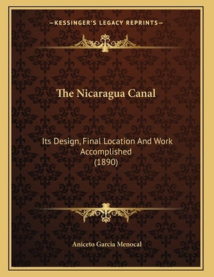 The Nicaragua Canal: Its Design, Final Location And Work Accomplished (1890) by Menocal, Aniceto Garcia