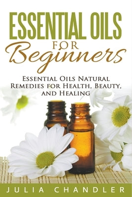 Essential Oils for Beginners: Essential Oils Natural Remedies for Health, Beauty, and Healing by Chandler, Julia