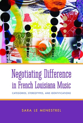 Negotiating Difference in French Louisiana Music: Categories, Stereotypes, and Identifications by Le Menestrel, Sara