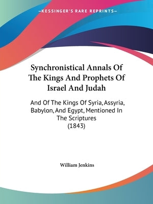 Synchronistical Annals Of The Kings And Prophets Of Israel And Judah: And Of The Kings Of Syria, Assyria, Babylon, And Egypt, Mentioned In The Scriptu by Jenkins, William