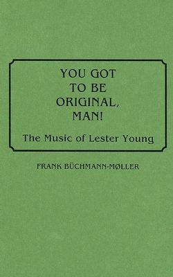 You Got to Be Original, Man!: The Music of Lester Young by Büchmann-Møller, Frank