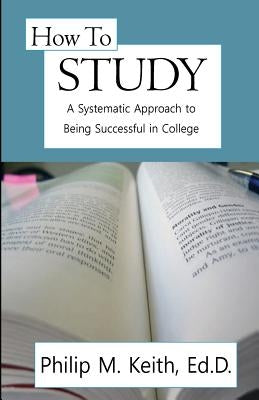 How to Study: A Systematic Approach to Being Successful in College by Keith, Philip M.