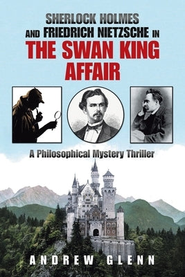 Sherlock Holmes and Friedrich Nietzsche in the Swan King Affair: A Philosophical Mystery Thriller by Glenn, Andrew