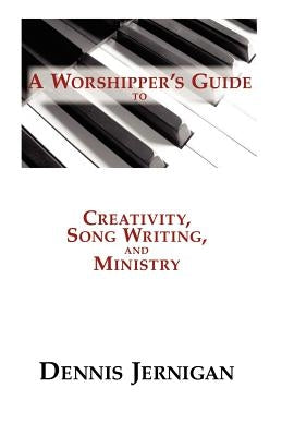 A Worshipper's Guide to Creativity, Song Writing, and Ministry by Jernigan, Dennis