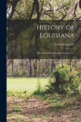 History of Louisiana: The French Domination, Volumes 1-2 by Gayarré, Charles