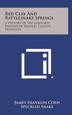 Red Clay and Rattlesnake Springs: A History of the Cherokee Indians of Bradley County, Tennessee by Corn, James Franklin