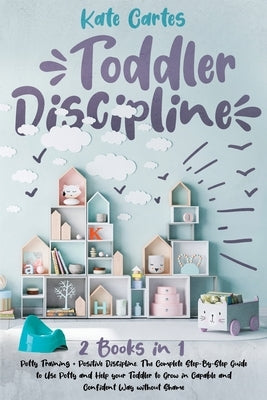 Toddler Discipline: This Book Includes: Potty Training + Positive Discipline. The Complete Guide to Use Potty and Help your Toddler to Gro by Cartes, Kate