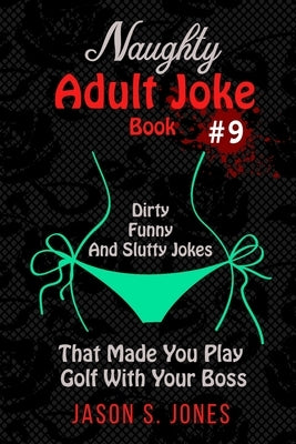 Naughty Adult Joke Book #9: Dirty, Funny And Slutty Jokes That Made You Play Golf With Your Boss by Jones, Jason S.