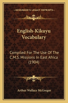 English-Kikuyu Vocabulary: Compiled For The Use Of The C.M.S. Missions In East Africa (1904) by McGregor, Arthur Wallace