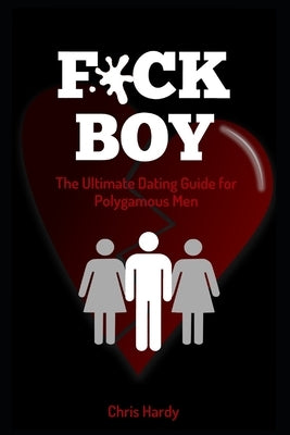 F*ck Boy: The Ultimate Dating Guide for Polygamous Men by Hardy, Chris