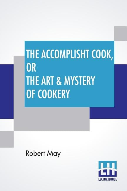 The Accomplisht Cook, Or The Art & Mystery Of Cookery: Wherein The Whole Art Is Revealed In A More Easie And Perfect Method, Than Hath Been Publisht I by May, Robert