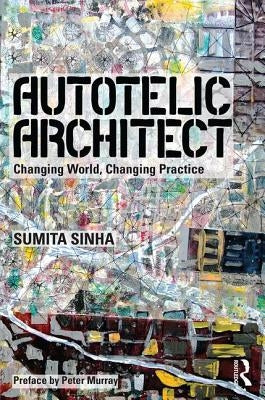 Autotelic Architect: Changing World, Changing Practice by Singha, Sumita