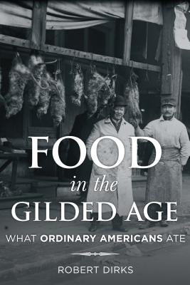 Food in the Gilded Age: What Ordinary Americans Ate by Dirks, Robert