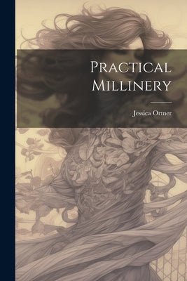 Practical Millinery by Ortner, Jessica